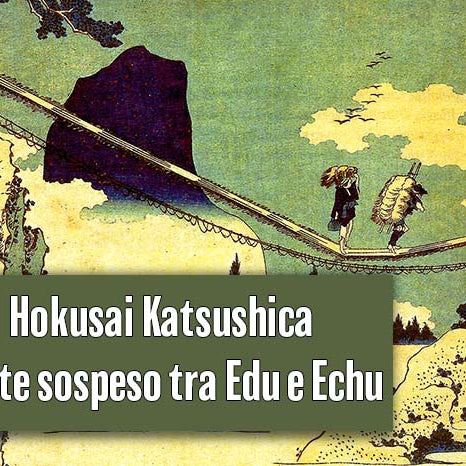 Hokusai Katsushica. Il ponte sospeso tra Edu e Echu